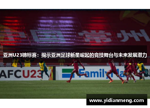 亚洲U23锦标赛：揭示亚洲足球新星崛起的竞技舞台与未来发展潜力