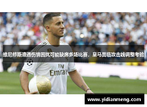 维尼修斯遭遇伤情困扰可能缺席多场比赛，皇马面临攻击线调整考验